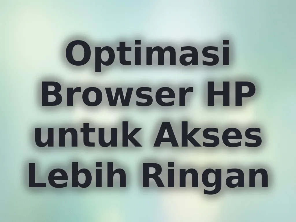 Optimasi Browser HP untuk Akses Lebih Ringan